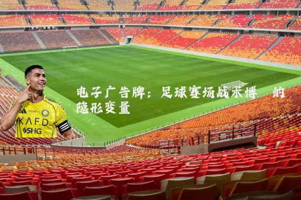 电子广告牌:足球赛场战术博弈的隐形变量