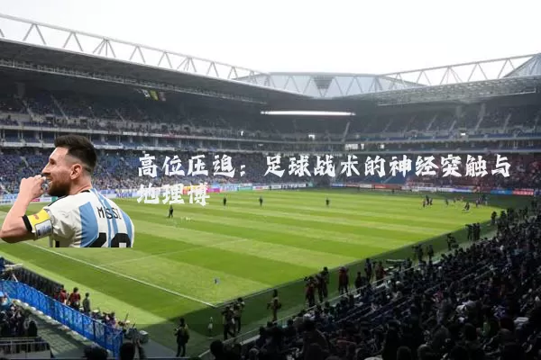 高位压迫：足球战术的神经突触与地理博弈