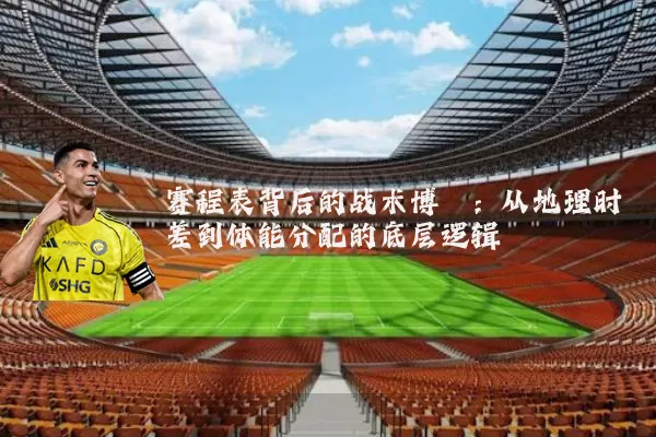 赛程表背后的战术博弈：从地理时差到体能分配的底层逻辑