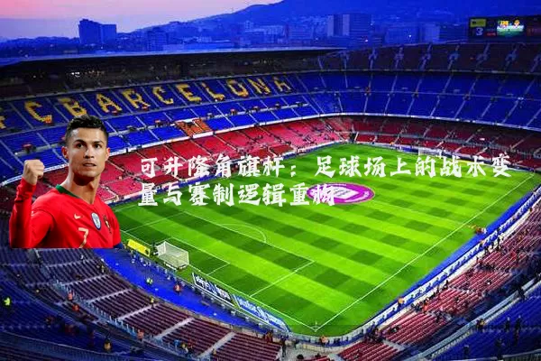 可升降角旗杆:足球场上的战术变量与赛制逻辑重构