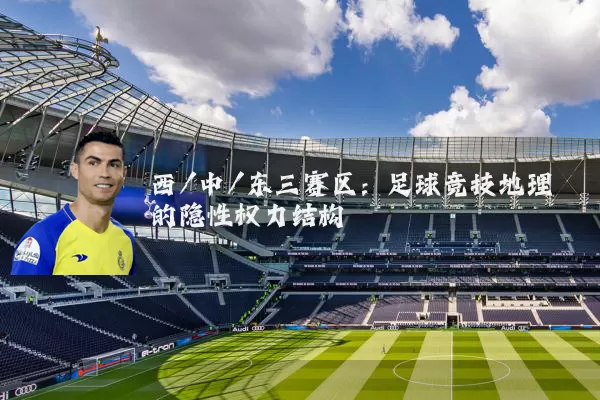 西/中/东三赛区：足球竞技地理的隐性权力结构