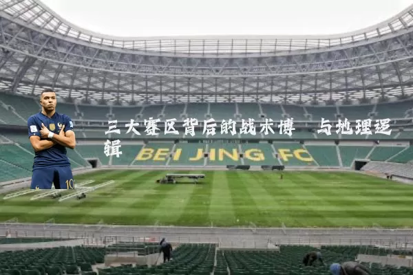 三大赛区背后的战术博弈与地理逻辑