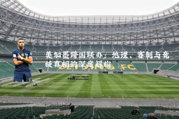 美加墨跨国联办：地理、赛制与竞技真相的深度解构