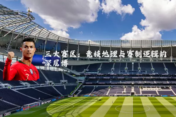 三大赛区：竞技地理与赛制逻辑的深层博弈