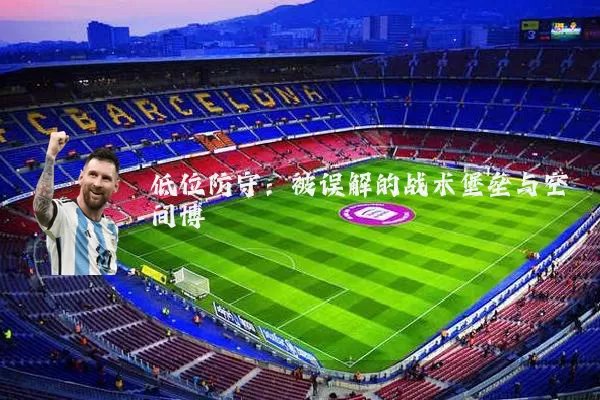 低位防守:被误解的战术堡垒与空间博弈