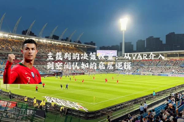 主裁判的决策权重：从VAR介入到空间认知的底层逻辑