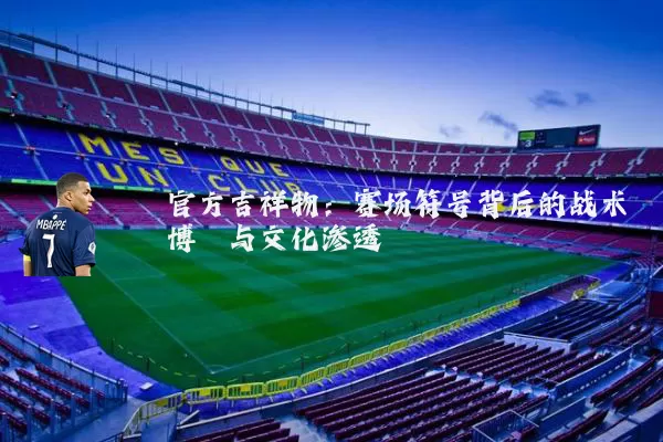 官方吉祥物：赛场符号背后的战术博弈与文化渗透